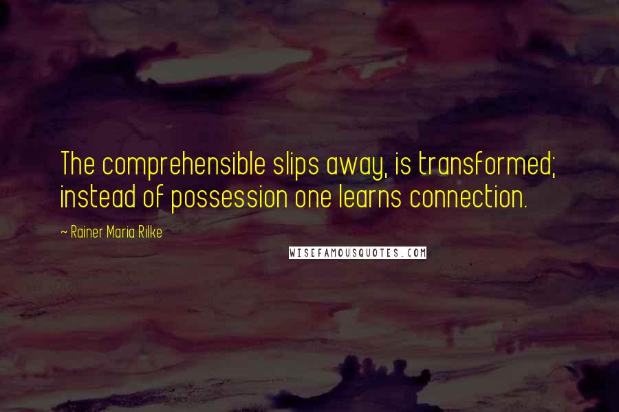 Rainer Maria Rilke Quotes: The comprehensible slips away, is transformed; instead of possession one learns connection.