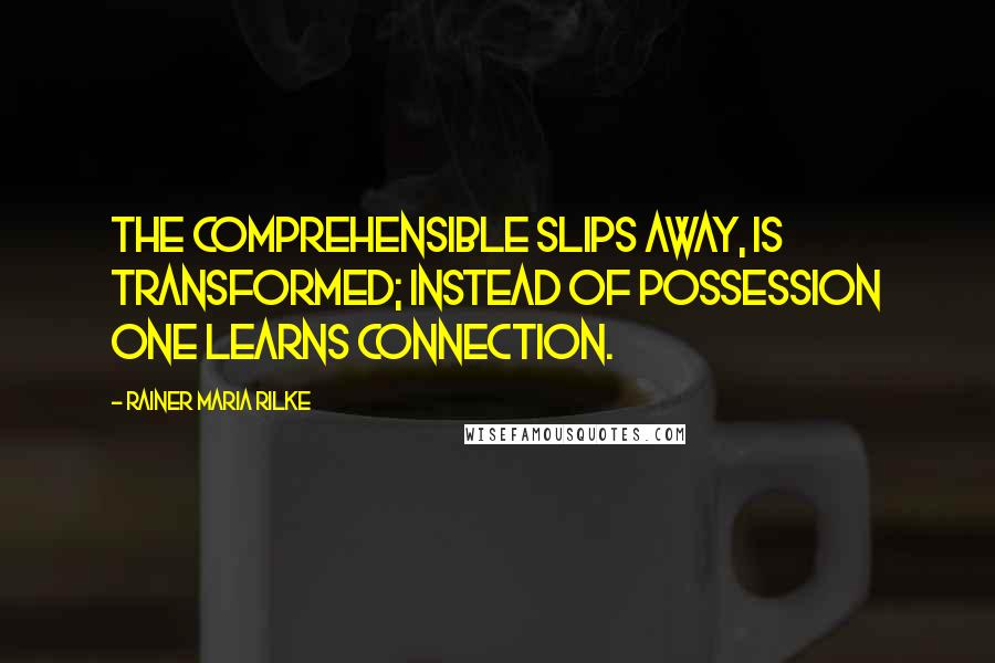 Rainer Maria Rilke Quotes: The comprehensible slips away, is transformed; instead of possession one learns connection.