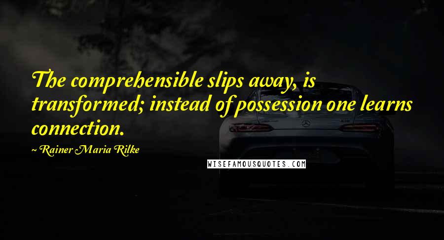 Rainer Maria Rilke Quotes: The comprehensible slips away, is transformed; instead of possession one learns connection.
