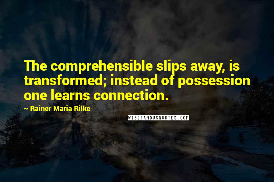 Rainer Maria Rilke Quotes: The comprehensible slips away, is transformed; instead of possession one learns connection.