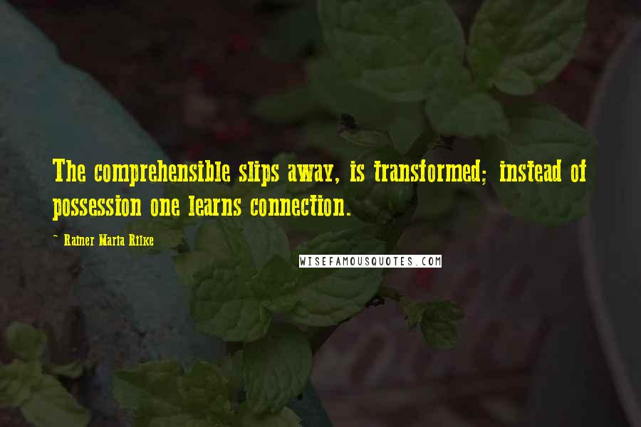 Rainer Maria Rilke Quotes: The comprehensible slips away, is transformed; instead of possession one learns connection.