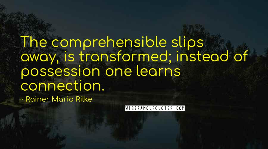 Rainer Maria Rilke Quotes: The comprehensible slips away, is transformed; instead of possession one learns connection.