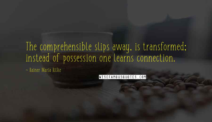 Rainer Maria Rilke Quotes: The comprehensible slips away, is transformed; instead of possession one learns connection.