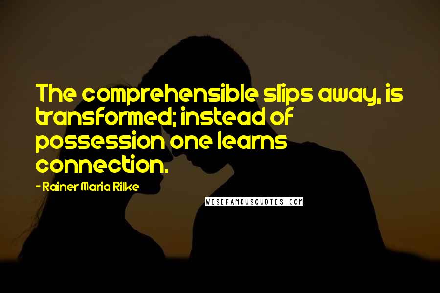 Rainer Maria Rilke Quotes: The comprehensible slips away, is transformed; instead of possession one learns connection.