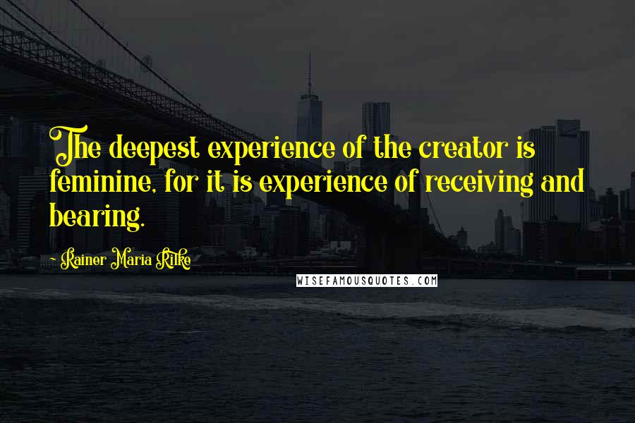 Rainer Maria Rilke Quotes: The deepest experience of the creator is feminine, for it is experience of receiving and bearing.