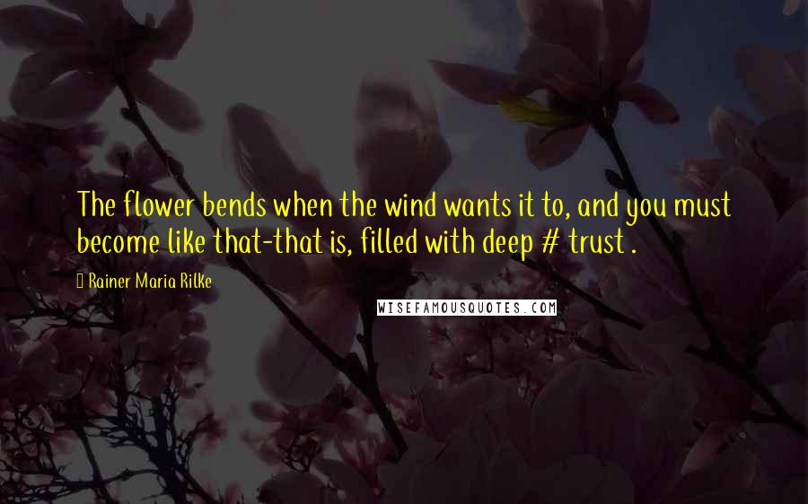 Rainer Maria Rilke Quotes: The flower bends when the wind wants it to, and you must become like that-that is, filled with deep # trust .