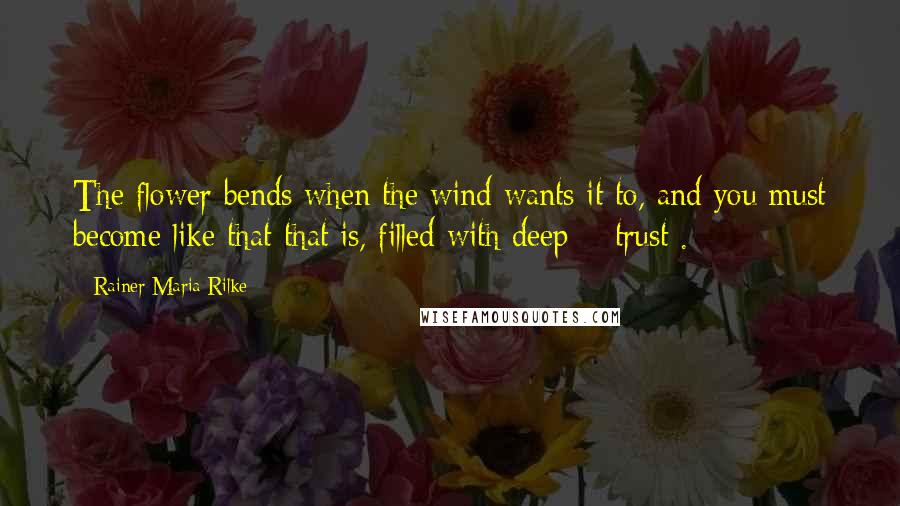 Rainer Maria Rilke Quotes: The flower bends when the wind wants it to, and you must become like that-that is, filled with deep # trust .