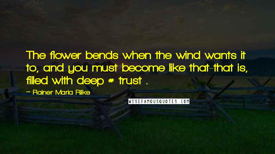 Rainer Maria Rilke Quotes: The flower bends when the wind wants it to, and you must become like that-that is, filled with deep # trust .