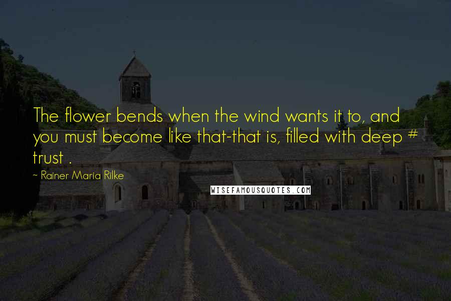 Rainer Maria Rilke Quotes: The flower bends when the wind wants it to, and you must become like that-that is, filled with deep # trust .