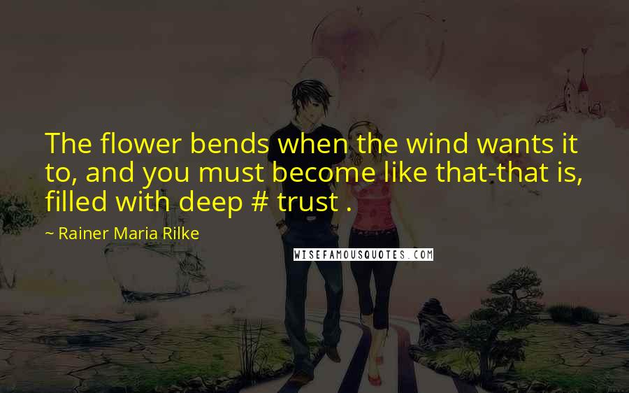 Rainer Maria Rilke Quotes: The flower bends when the wind wants it to, and you must become like that-that is, filled with deep # trust .