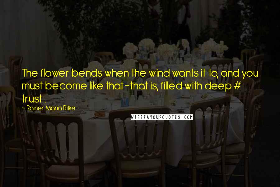 Rainer Maria Rilke Quotes: The flower bends when the wind wants it to, and you must become like that-that is, filled with deep # trust .