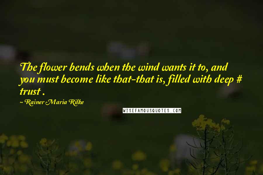 Rainer Maria Rilke Quotes: The flower bends when the wind wants it to, and you must become like that-that is, filled with deep # trust .