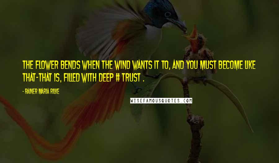 Rainer Maria Rilke Quotes: The flower bends when the wind wants it to, and you must become like that-that is, filled with deep # trust .