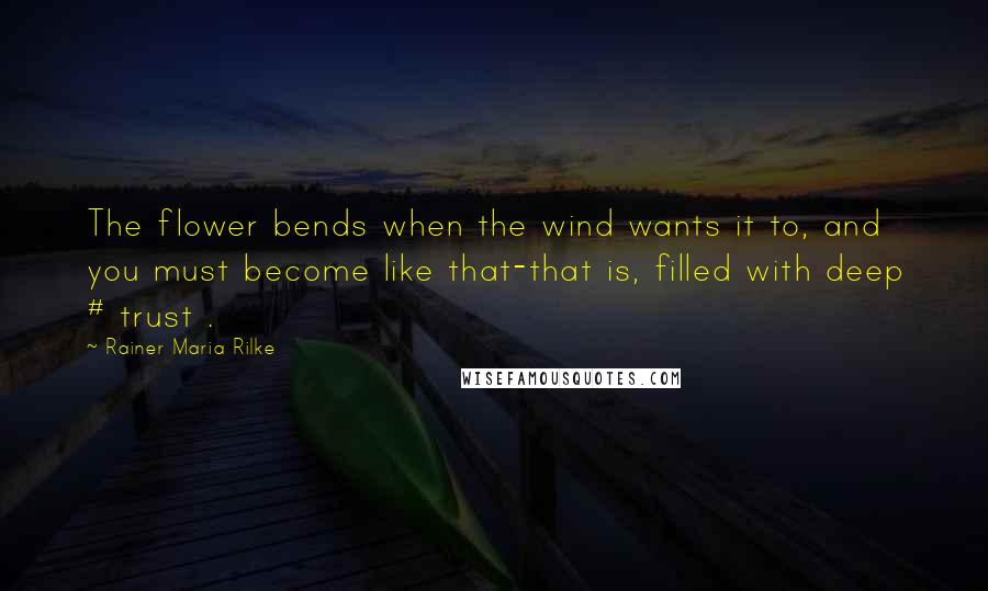 Rainer Maria Rilke Quotes: The flower bends when the wind wants it to, and you must become like that-that is, filled with deep # trust .