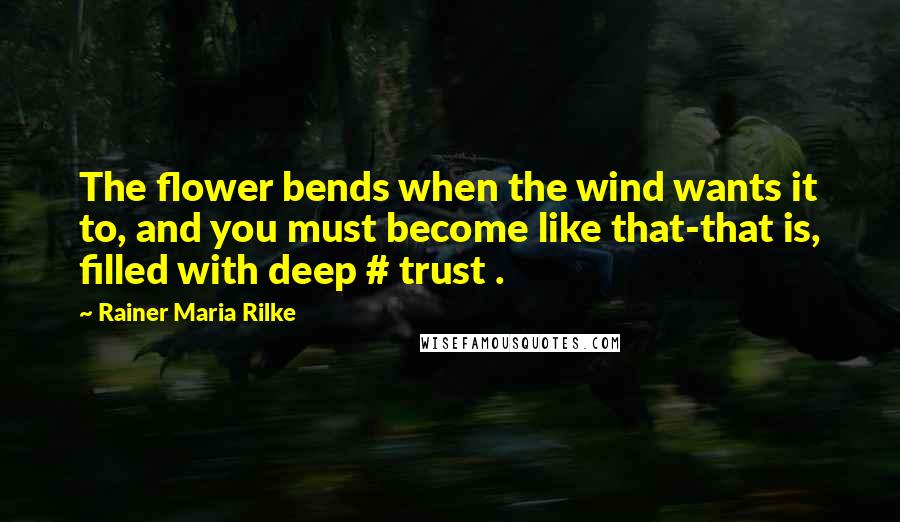 Rainer Maria Rilke Quotes: The flower bends when the wind wants it to, and you must become like that-that is, filled with deep # trust .