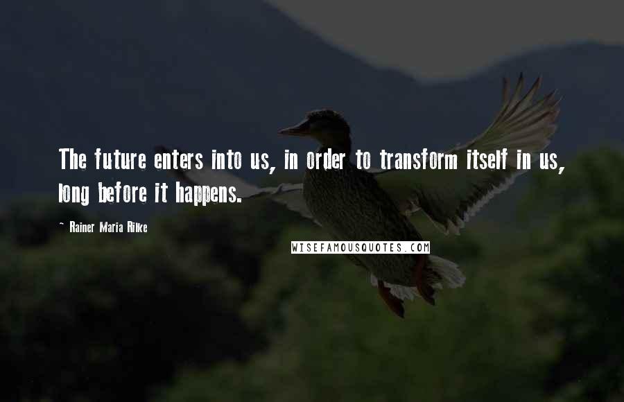 Rainer Maria Rilke Quotes: The future enters into us, in order to transform itself in us, long before it happens.