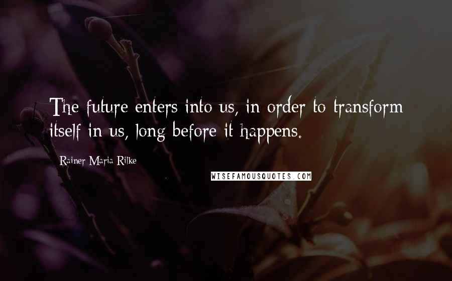 Rainer Maria Rilke Quotes: The future enters into us, in order to transform itself in us, long before it happens.