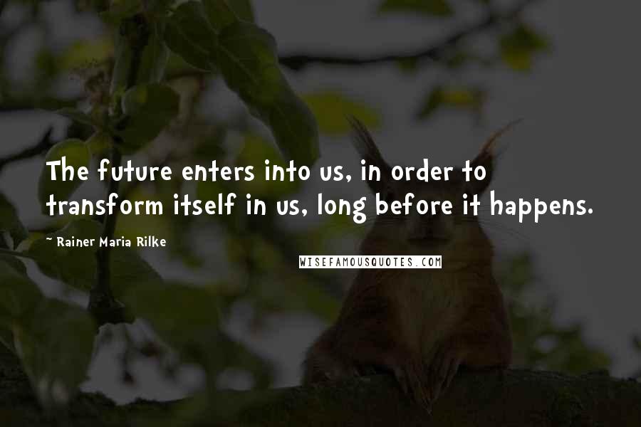 Rainer Maria Rilke Quotes: The future enters into us, in order to transform itself in us, long before it happens.