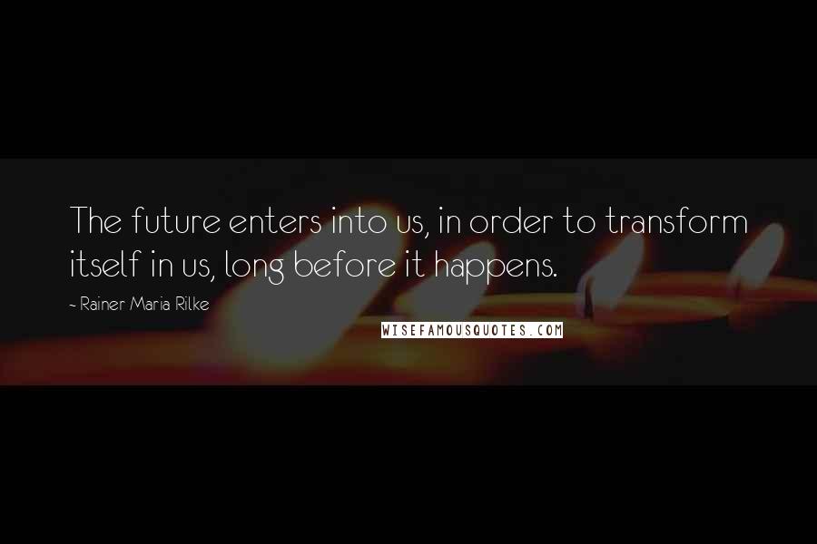 Rainer Maria Rilke Quotes: The future enters into us, in order to transform itself in us, long before it happens.