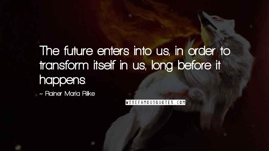 Rainer Maria Rilke Quotes: The future enters into us, in order to transform itself in us, long before it happens.