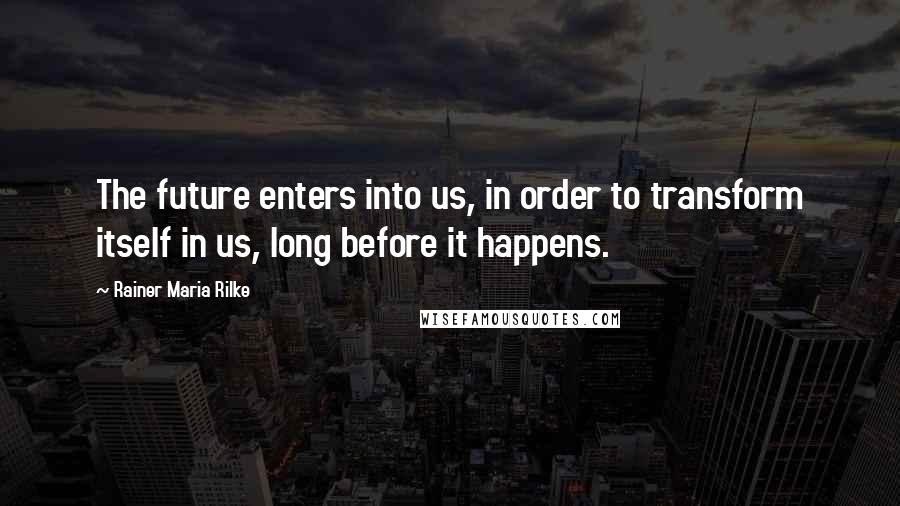 Rainer Maria Rilke Quotes: The future enters into us, in order to transform itself in us, long before it happens.