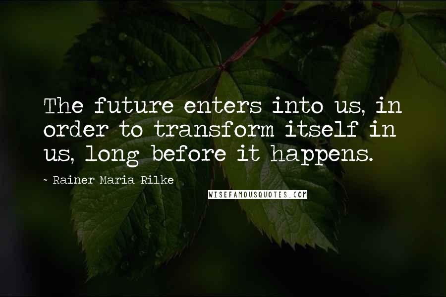 Rainer Maria Rilke Quotes: The future enters into us, in order to transform itself in us, long before it happens.