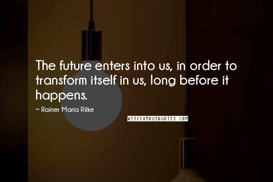 Rainer Maria Rilke Quotes: The future enters into us, in order to transform itself in us, long before it happens.