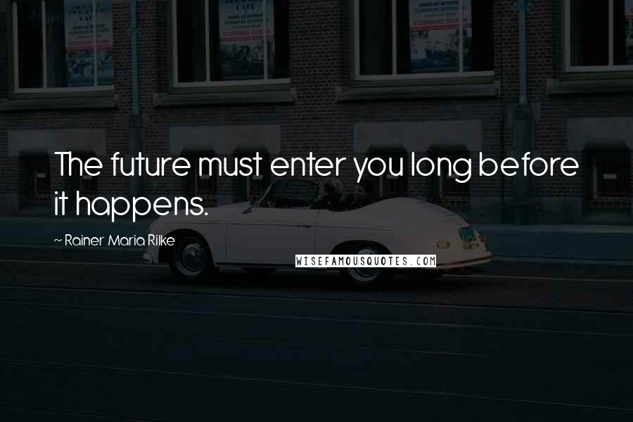 Rainer Maria Rilke Quotes: The future must enter you long before it happens.