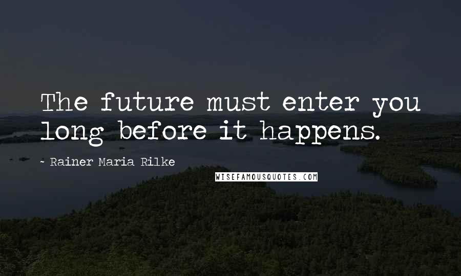 Rainer Maria Rilke Quotes: The future must enter you long before it happens.