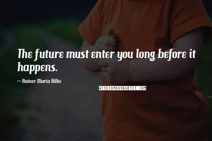 Rainer Maria Rilke Quotes: The future must enter you long before it happens.