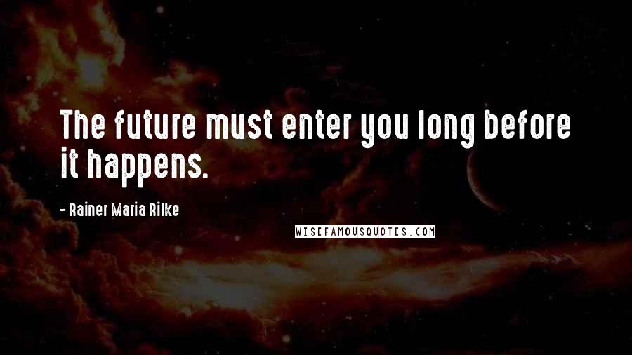 Rainer Maria Rilke Quotes: The future must enter you long before it happens.