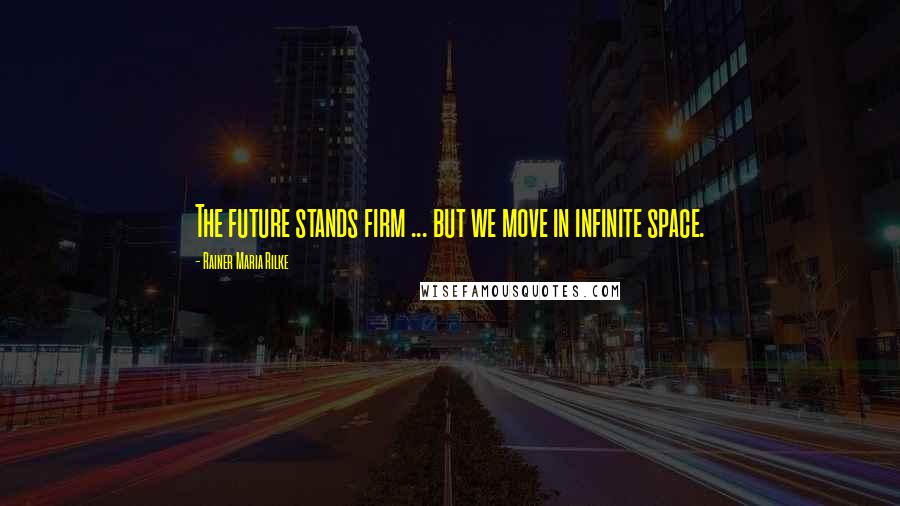 Rainer Maria Rilke Quotes: The future stands firm ... but we move in infinite space.