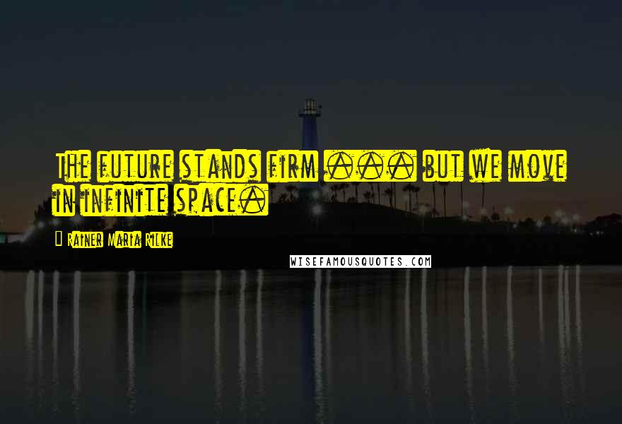 Rainer Maria Rilke Quotes: The future stands firm ... but we move in infinite space.