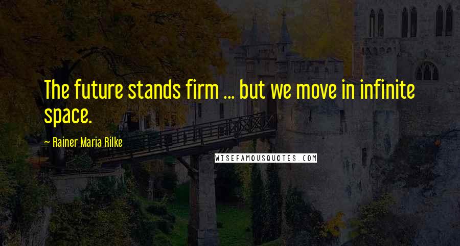 Rainer Maria Rilke Quotes: The future stands firm ... but we move in infinite space.