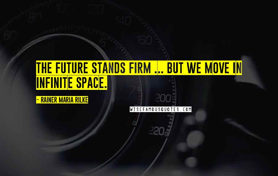 Rainer Maria Rilke Quotes: The future stands firm ... but we move in infinite space.