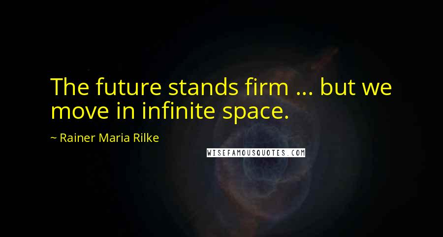 Rainer Maria Rilke Quotes: The future stands firm ... but we move in infinite space.