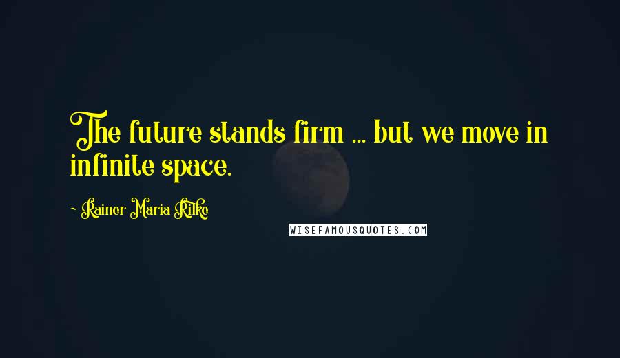 Rainer Maria Rilke Quotes: The future stands firm ... but we move in infinite space.