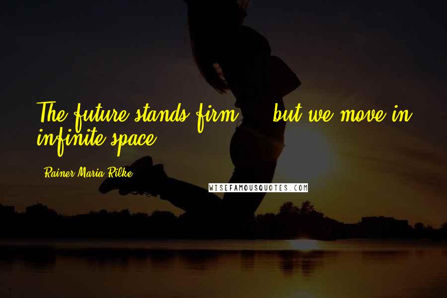 Rainer Maria Rilke Quotes: The future stands firm ... but we move in infinite space.