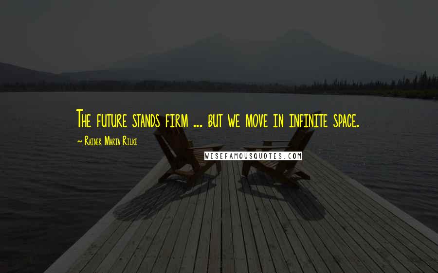 Rainer Maria Rilke Quotes: The future stands firm ... but we move in infinite space.