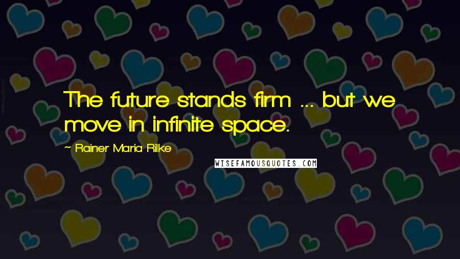 Rainer Maria Rilke Quotes: The future stands firm ... but we move in infinite space.