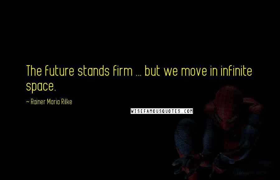 Rainer Maria Rilke Quotes: The future stands firm ... but we move in infinite space.