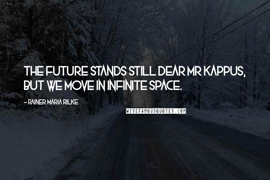 Rainer Maria Rilke Quotes: The future stands still dear Mr Kappus, but we move in infinite space.
