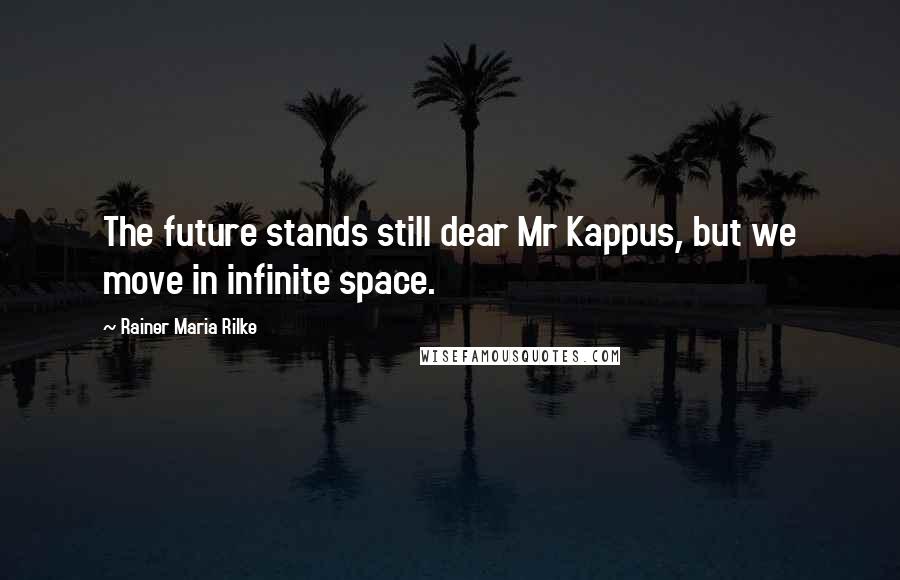 Rainer Maria Rilke Quotes: The future stands still dear Mr Kappus, but we move in infinite space.