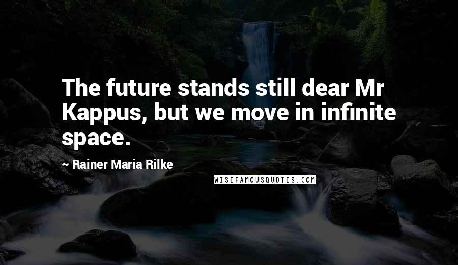 Rainer Maria Rilke Quotes: The future stands still dear Mr Kappus, but we move in infinite space.