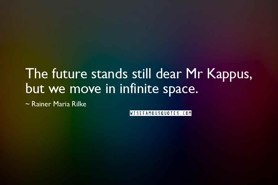 Rainer Maria Rilke Quotes: The future stands still dear Mr Kappus, but we move in infinite space.
