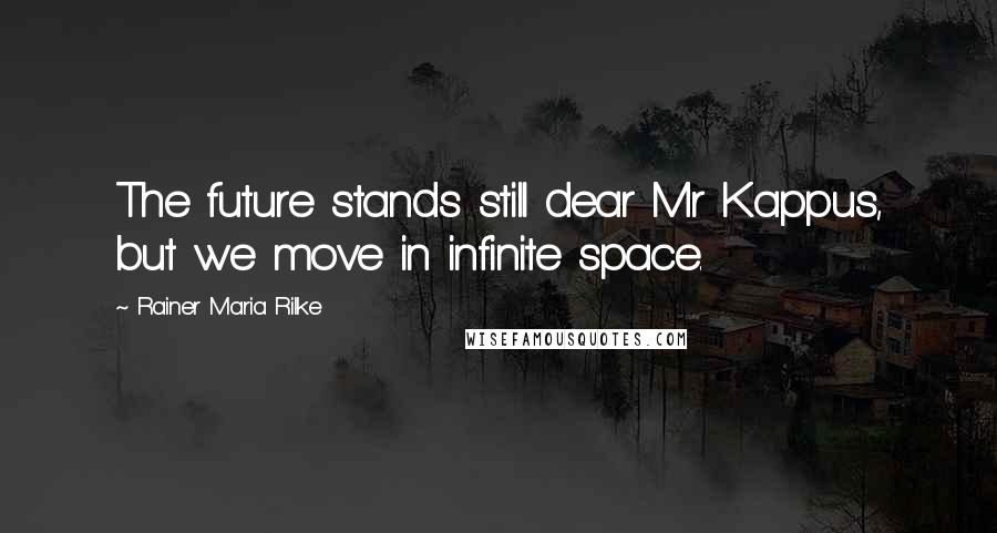 Rainer Maria Rilke Quotes: The future stands still dear Mr Kappus, but we move in infinite space.