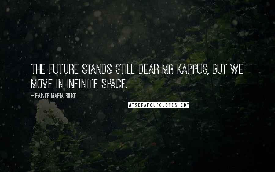 Rainer Maria Rilke Quotes: The future stands still dear Mr Kappus, but we move in infinite space.
