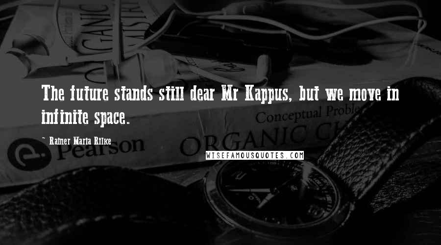 Rainer Maria Rilke Quotes: The future stands still dear Mr Kappus, but we move in infinite space.