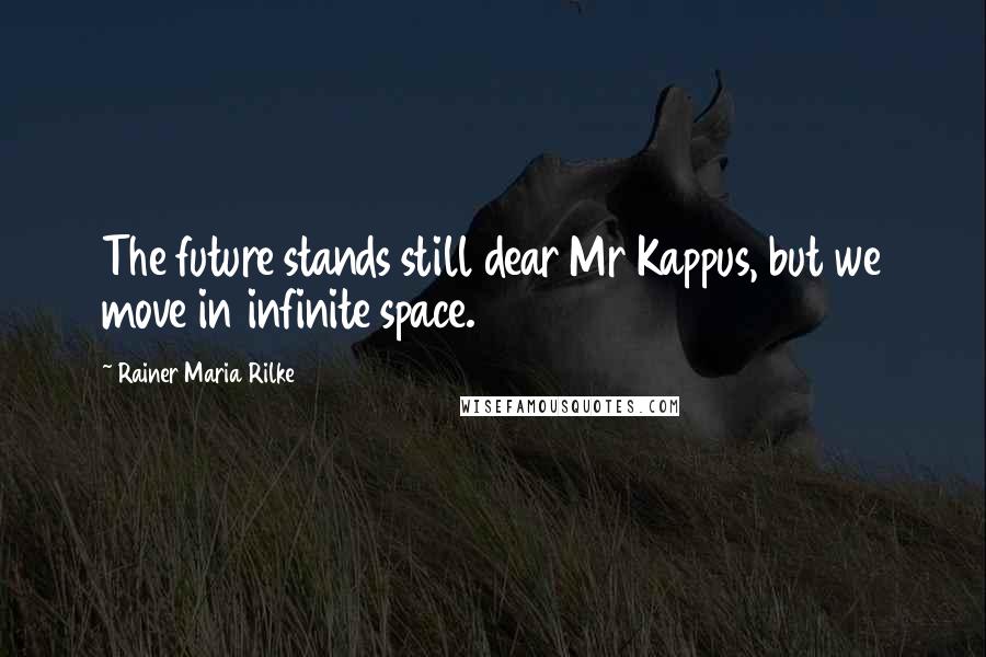 Rainer Maria Rilke Quotes: The future stands still dear Mr Kappus, but we move in infinite space.