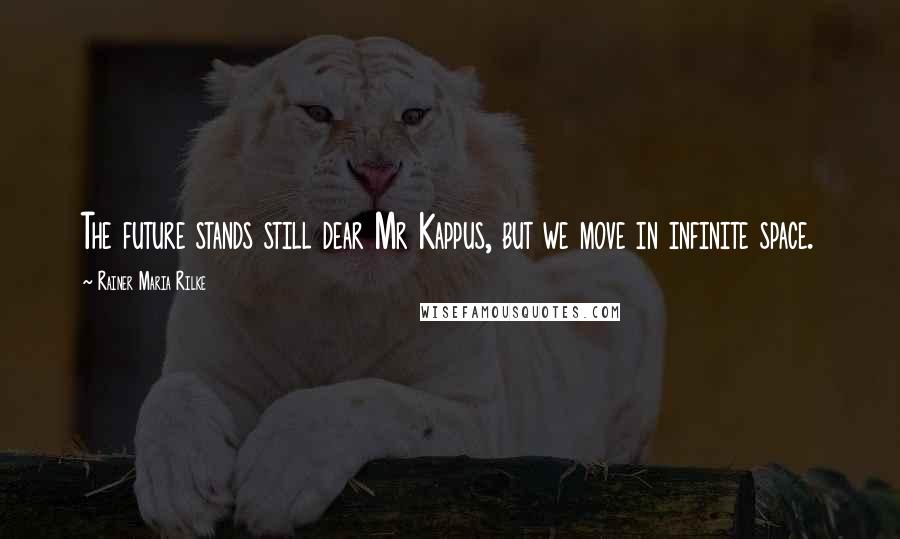 Rainer Maria Rilke Quotes: The future stands still dear Mr Kappus, but we move in infinite space.
